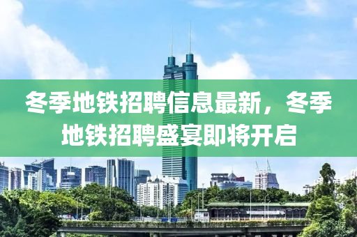 冬季地鐵招聘信息最新液壓動(dòng)力機(jī)械,元件制造，冬季地鐵招聘盛宴即將開(kāi)啟