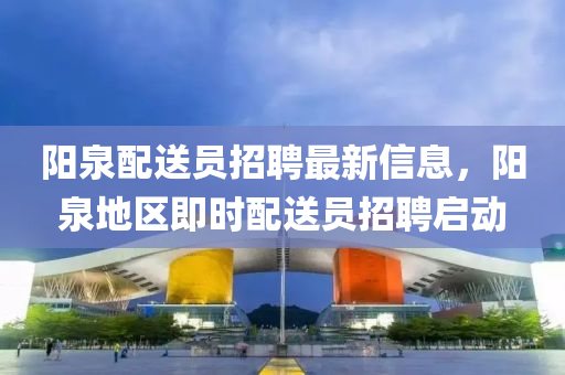 陽(yáng)泉配送員招聘最新信息，陽(yáng)泉地區(qū)即時(shí)液壓動(dòng)力機(jī)械,元件制造配送員招聘啟動(dòng)