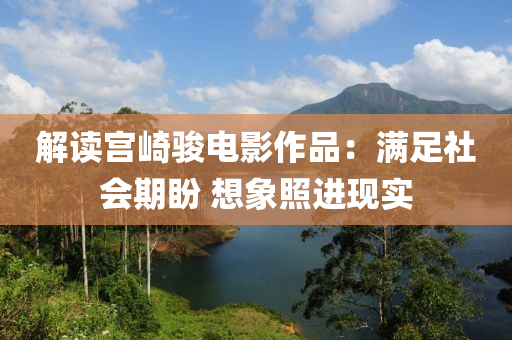 解讀宮崎駿電影作品：滿(mǎn)足社會(huì)期盼 想象照進(jìn)現(xiàn)實(shí)液壓動(dòng)力機(jī)械,元件制造