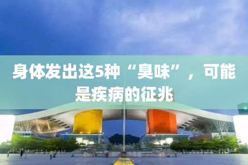 身體發(fā)出這5種“臭味”，可能是疾病的征兆液壓動(dòng)力機(jī)械,元件制造