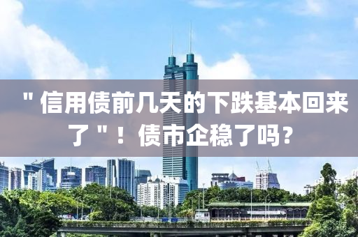 ＂信用債前幾天的下跌基本回來了＂！液壓動力機械,元件制造債市企穩(wěn)了嗎？