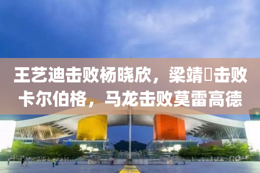 王藝迪擊敗楊曉欣，梁靖液壓動力機械,元件制造崑擊敗卡爾伯格，馬龍擊敗莫雷高德