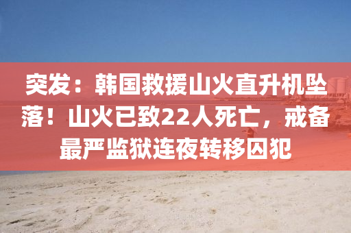 突發(fā)：韓國救援山火直升機墜落！山火已致22人死亡，戒備最嚴監(jiān)獄連夜轉移囚犯液壓動力機械,元件制造