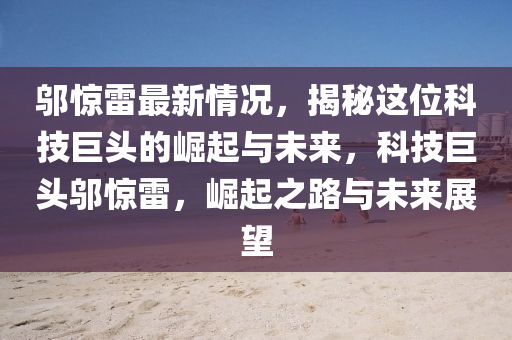 鄔驚雷最新情況，揭秘這位科技巨頭的崛起與未來，科技巨頭鄔驚雷，崛起之路與未來展望液壓動力機械,元件制造