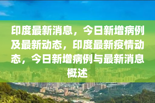印度最新消息，今日新增病例及最新動態(tài)，印度最新疫情動態(tài)，今日新增病例與最新消息概述液壓動力機械,元件制造