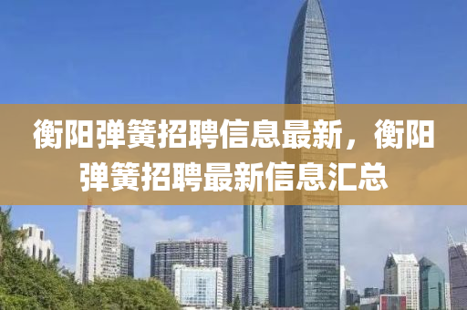 衡陽彈簧招聘信息最新，衡陽彈簧招聘最新信息匯總液壓動力機械,元件制造