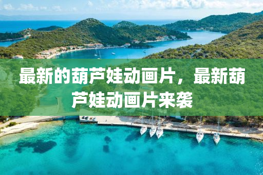 最新的葫蘆娃動畫片，最新葫蘆娃動畫片來襲液壓動力機械,元件制造