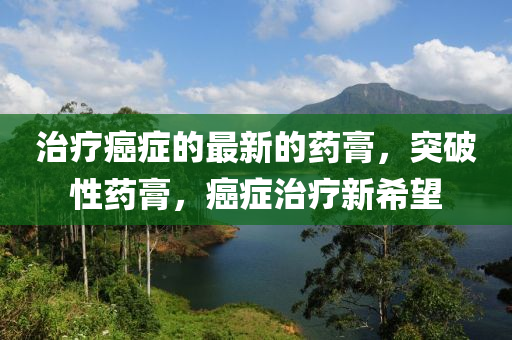 治療癌癥的最新的藥膏，突破性藥膏，癌癥治療新希望液壓動力機械,元件制造