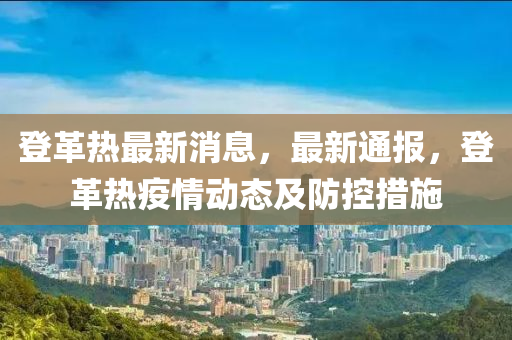 登革熱最新消息，最新通報，登革熱疫情動態(tài)及防控措液壓動力機械,元件制造施
