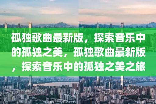 孤獨歌曲最新版，液壓動力機械,元件制造探索音樂中的孤獨之美，孤獨歌曲最新版，探索音樂中的孤獨之美之旅