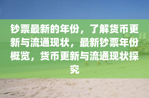 鈔票最新的年份，了解貨幣更新與流通現(xiàn)狀，最新鈔票年份概覽，貨幣更新與流通現(xiàn)狀探究液壓動(dòng)力機(jī)械,元件制造