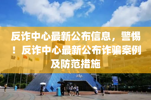反詐中心最新公布信息，警惕！反詐中心最新公布詐騙案例及防范措施液壓動(dòng)力機(jī)械,元件制造