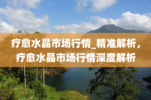 療愈水晶市場(chǎng)行情_(kāi)精準(zhǔn)解析，療愈水晶市場(chǎng)行情深度解析液壓動(dòng)力機(jī)械,元件制造