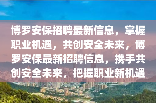 博羅安保招聘最新信息，掌握職業(yè)機遇，共創(chuàng)安全未來，博羅安保最新招聘信息，攜手共創(chuàng)液壓動力機械,元件制造安全未來，把握職業(yè)新機遇