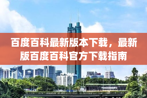 百度百科最新版本下載，最新版百度百科官方下載指南液壓動力機械,元件制造
