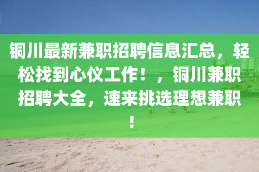 銅川最新兼職招聘信息匯總，輕松找到心儀工作！，銅川兼職招聘大全，速來挑選理想兼職！液壓動力機(jī)械,元件制造