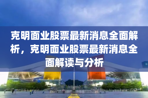 克明面業(yè)股票最新消息全面解析，克明面業(yè)股票最新消息全面解讀與分析液壓動力機(jī)械,元件制造