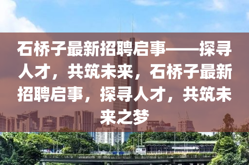 石橋子最新招聘啟事——探尋人才，共筑未來，石橋子最新招聘啟事，探尋人才，共筑未來之夢液壓動力機(jī)械,元件制造