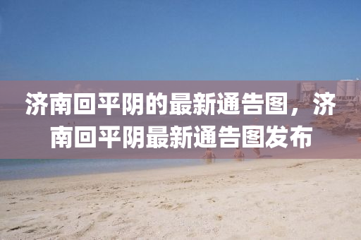 濟(jì)南回平陰的最液壓動(dòng)力機(jī)械,元件制造新通告圖，濟(jì)南回平陰最新通告圖發(fā)布