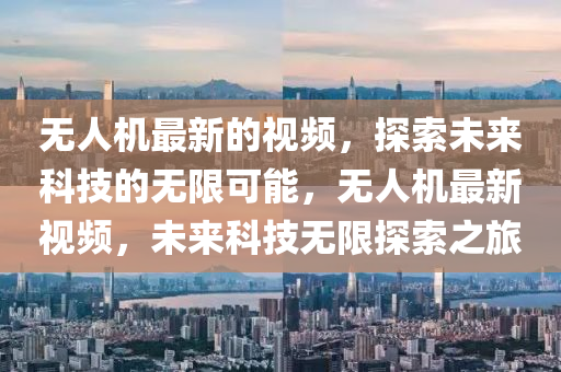 無人機(jī)最新的視頻，探索未來科技的無限可能，無人機(jī)最新視頻，未來科技無限探索之旅液壓動(dòng)力機(jī)械,元件制造