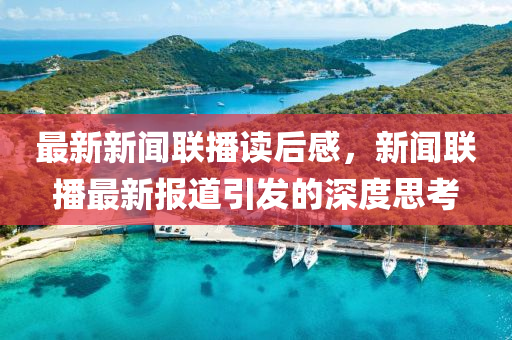 最新新聞聯(lián)播讀后感，新聞聯(lián)播最新報(bào)道引發(fā)的深度思考液壓動(dòng)力機(jī)械,元件制造