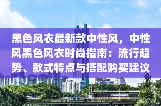 黑色風衣最新款中性風，中性風黑色風衣時尚指南：流行趨勢、款式特點與搭配購買建議液壓動力機械,元件制造