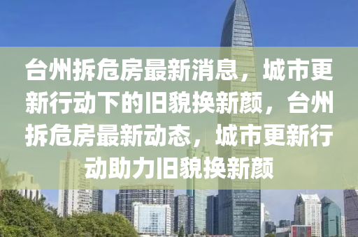臺州拆危房最新消息，液壓動力機械,元件制造城市更新行動下的舊貌換新顏，臺州拆危房最新動態(tài)，城市更新行動助力舊貌換新顏