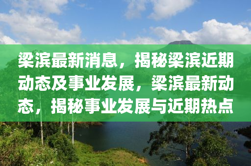 梁濱最新消息，揭秘梁濱近期動態(tài)及事業(yè)發(fā)展，梁濱最新動態(tài)，揭秘事業(yè)發(fā)展與近期熱點液壓動力機械,元件制造