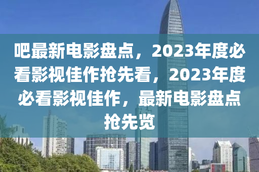 吧最新電影盤點，2023年度必看影視佳作搶先看，2023年度必看影視佳作，最新電液壓動力機械,元件制造影盤點搶先覽