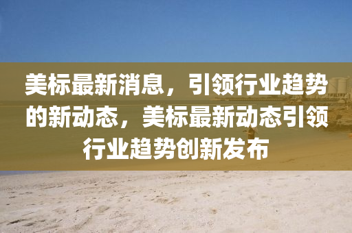 美標最新消息，引領(lǐng)行業(yè)趨勢的新動態(tài)，美標最新動態(tài)引領(lǐng)行業(yè)趨勢創(chuàng)新發(fā)布液壓動力機械,元件制造