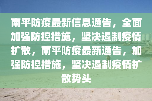 南平防疫最新信息通告，全面加強(qiáng)防控措施，堅(jiān)決遏制疫情擴(kuò)散，南平防疫最新通告，加強(qiáng)防控措施，堅(jiān)決遏制疫情擴(kuò)散勢(shì)頭液壓動(dòng)力機(jī)械,元件制造