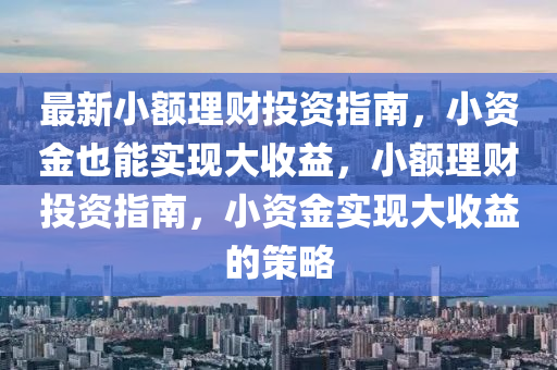 最新小額理財(cái)投資指南，小資金也能實(shí)現(xiàn)大收益，小額理財(cái)投資指南，小資金實(shí)現(xiàn)大收益的策略液壓動(dòng)力機(jī)械,元件制造