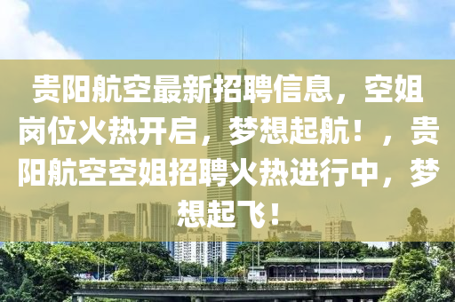 貴陽(yáng)航空最新招聘信息，空姐崗位火熱開(kāi)啟，夢(mèng)想起航！，貴陽(yáng)航空空姐招聘火熱進(jìn)行中，夢(mèng)想起飛！液壓動(dòng)力機(jī)械,元件制造