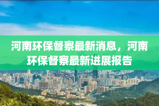 河南環(huán)保督察最新消息，河南環(huán)保督察最新進(jìn)展報(bào)告液壓動(dòng)力機(jī)械,元件制造