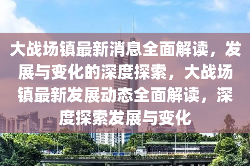 大戰(zhàn)場鎮(zhèn)最新消息全面解讀，發(fā)展與變化的深度探索，大戰(zhàn)場鎮(zhèn)最新發(fā)展動(dòng)態(tài)全面解讀，深度探索發(fā)展與變化液壓動(dòng)力機(jī)械,元件制造