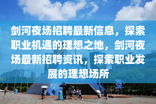 劍河夜場招聘最新信息，探索職業(yè)機(jī)遇的理想之地，劍河夜場最新招聘資訊，探索職業(yè)發(fā)展的理想場所液壓動(dòng)力機(jī)械,元件制造