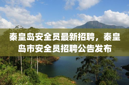 秦皇島安全員最新招聘，秦皇島市安全液壓動(dòng)力機(jī)械,元件制造員招聘公告發(fā)布