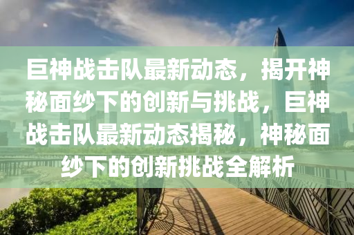 巨神戰(zhàn)擊隊最新動態(tài)，揭開神秘面紗下的創(chuàng)新與挑戰(zhàn)，巨神戰(zhàn)擊隊最新動態(tài)揭秘，神秘面紗下的創(chuàng)新挑戰(zhàn)全解析液壓動力機械,元件制造