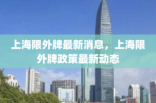 上海限外牌最新消息，上海限外牌政策最新動態(tài)液壓動力機械,元件制造