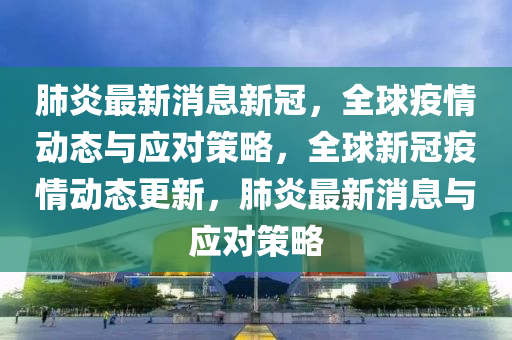 肺炎最新消息新冠，全球疫情動態(tài)與應(yīng)對策略，全球新冠疫情動態(tài)更新，肺炎最新消息與應(yīng)對策略液壓動力機械,元件制造