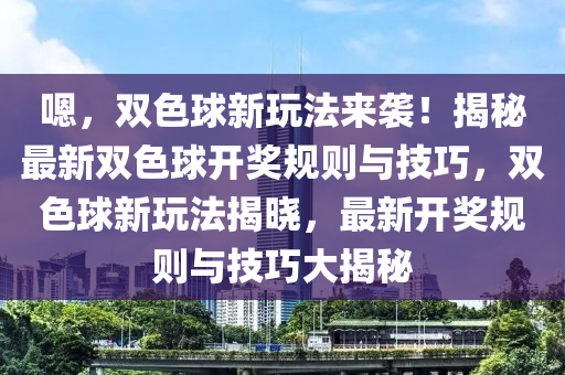 嗯，雙色球新玩法來襲！揭秘最新雙色球開獎規(guī)則與技巧，雙色球新玩法揭曉，最新開獎規(guī)則與技巧大揭秘液壓動力機械,元件制造