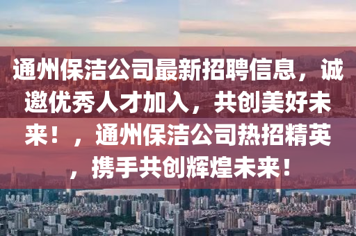 通州保潔公司最新招聘信息，誠邀優(yōu)秀人才加入，共創(chuàng)美好未來！，通州保潔公司熱招精英，攜手共創(chuàng)輝煌未來液壓動力機械,元件制造！