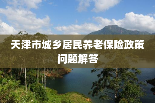 天津市城鄉(xiāng)居民養(yǎng)老保險(xiǎn)液壓動(dòng)力機(jī)械,元件制造政策問題解答