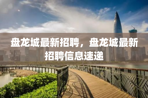 盤龍城最液壓動力機械,元件制造新招聘，盤龍城最新招聘信息速遞