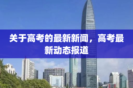 關(guān)于高考的最新新聞，高考最新動態(tài)報道液壓動力機械,元件制造