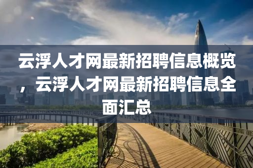 云浮人才網(wǎng)最新招聘信息概覽，云浮人才網(wǎng)最新招聘液壓動力機械,元件制造信息全面匯總