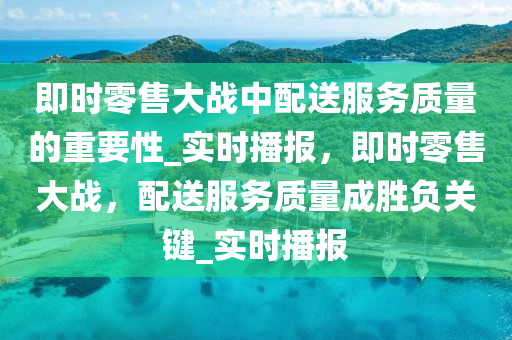 即時零售大液壓動力機械,元件制造戰(zhàn)中配送服務(wù)質(zhì)量的重要性_實時播報，即時零售大戰(zhàn)，配送服務(wù)質(zhì)量成勝負關(guān)鍵_實時播報