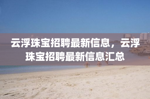云浮珠寶招聘最新信息，云浮珠寶招聘最新信息匯總液壓動(dòng)力機(jī)械,元件制造