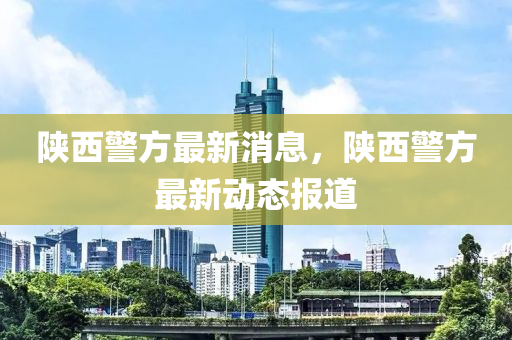 陜西警方最新消息，陜西警方最新動(dòng)態(tài)報(bào)道液壓動(dòng)力機(jī)械,元件制造