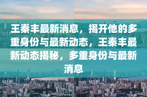 王秦豐最新消息，揭開他的多重身份與最新液壓動力機械,元件制造動態(tài)，王秦豐最新動態(tài)揭秘，多重身份與最新消息